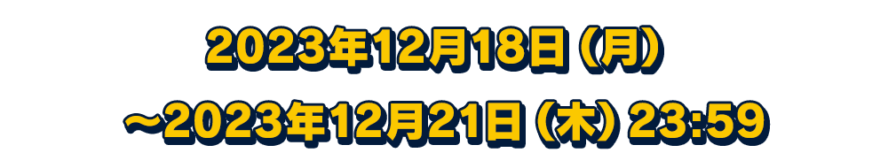 2023年12月18日(月)～2023年12月21日(木) 23:59
