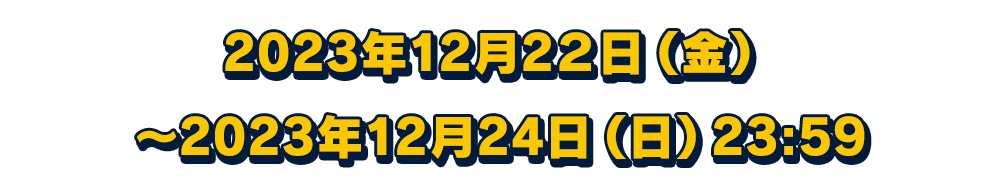 2023年12月22日（金）～2023年12月24日（日）23:59