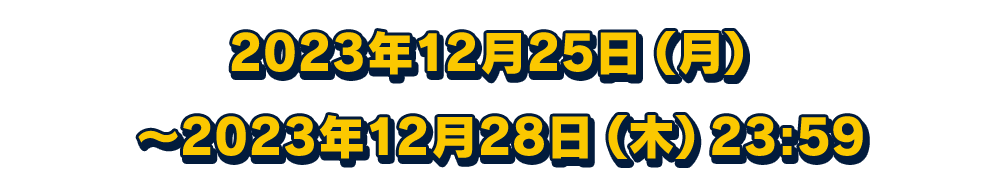 2023年12月25日（月）～2023年12月28日（木）23:59