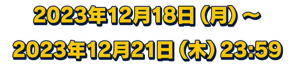 2023年12月18日(月)～2023年12月21日(木) 23:59